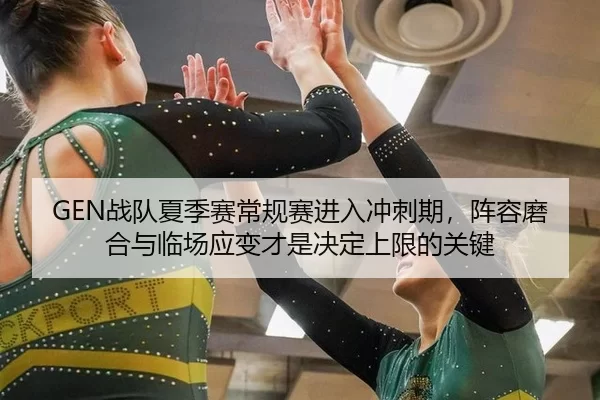 GEN战队夏季赛常规赛进入冲刺期，阵容磨合与临场应变才是决定上限的关键